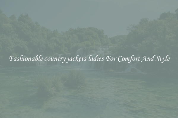 Fashionable country jackets ladies For Comfort And Style