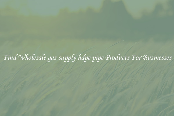Find Wholesale gas supply hdpe pipe Products For Businesses