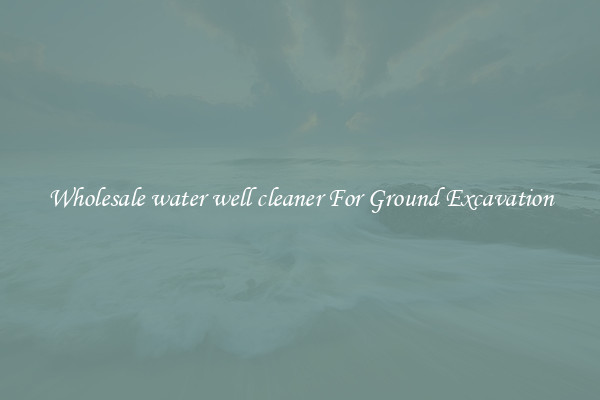 Wholesale water well cleaner For Ground Excavation