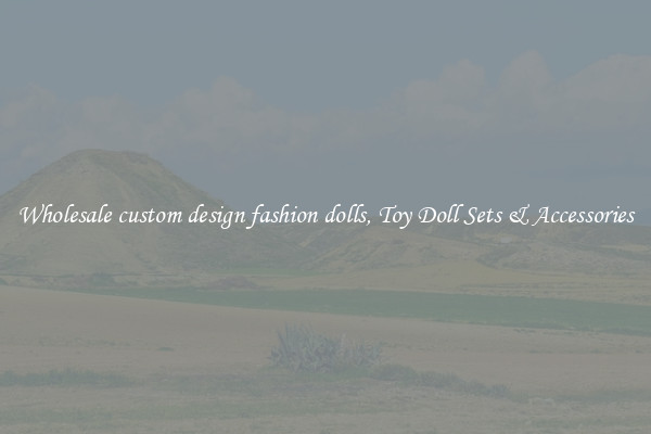 Wholesale custom design fashion dolls, Toy Doll Sets & Accessories