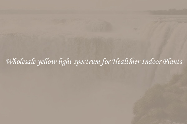 Wholesale yellow light spectrum for Healthier Indoor Plants
