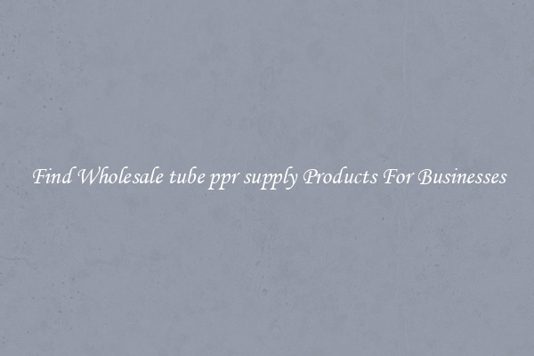 Find Wholesale tube ppr supply Products For Businesses