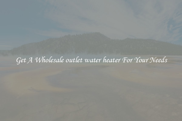 Get A Wholesale outlet water heater For Your Needs