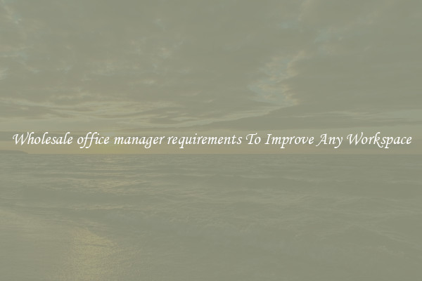 Wholesale office manager requirements To Improve Any Workspace