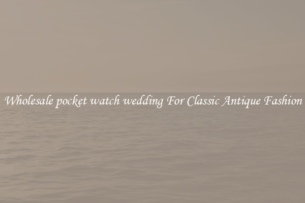 Wholesale pocket watch wedding For Classic Antique Fashion