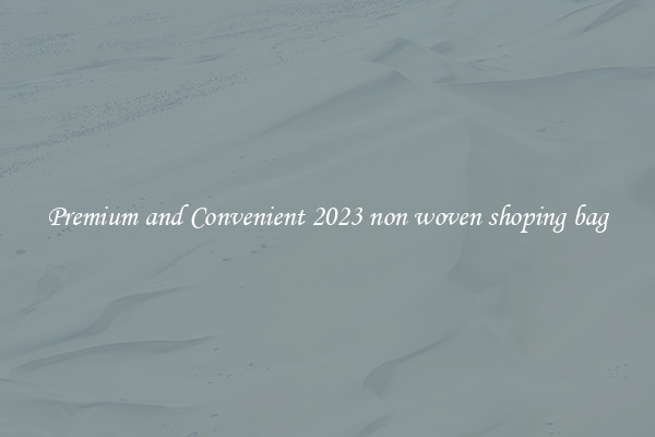 Premium and Convenient 2023 non woven shoping bag