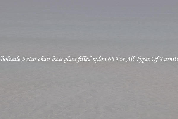 Wholesale 5 star chair base glass filled nylon 66 For All Types Of Furniture