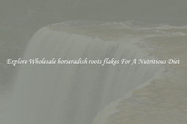 Explore Wholesale horseradish roots flakes For A Nutritious Diet 