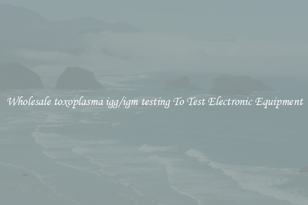 Wholesale toxoplasma igg/igm testing To Test Electronic Equipment