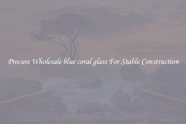 Procure Wholesale blue coral glass For Stable Construction