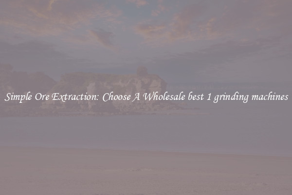 Simple Ore Extraction: Choose A Wholesale best 1 grinding machines