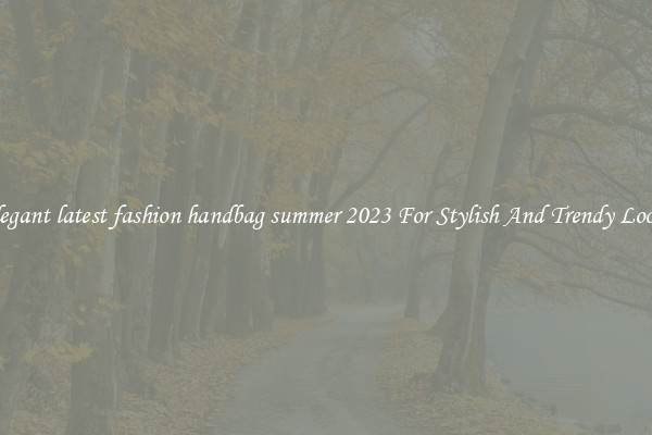 Elegant latest fashion handbag summer 2023 For Stylish And Trendy Looks