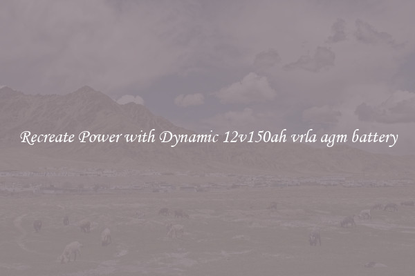 Recreate Power with Dynamic 12v150ah vrla agm battery