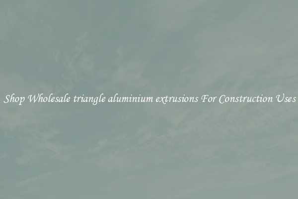 Shop Wholesale triangle aluminium extrusions For Construction Uses