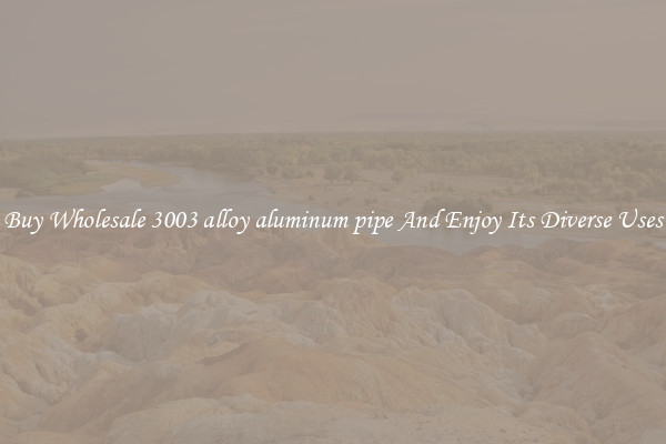 Buy Wholesale 3003 alloy aluminum pipe And Enjoy Its Diverse Uses