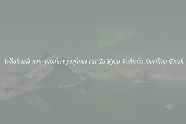 Wholesale new product perfume car To Keep Vehicles Smelling Fresh