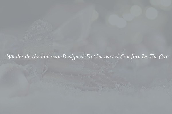 Wholesale the hot seat Designed For Increased Comfort In The Car