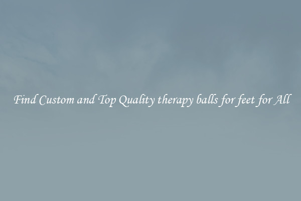 Find Custom and Top Quality therapy balls for feet for All