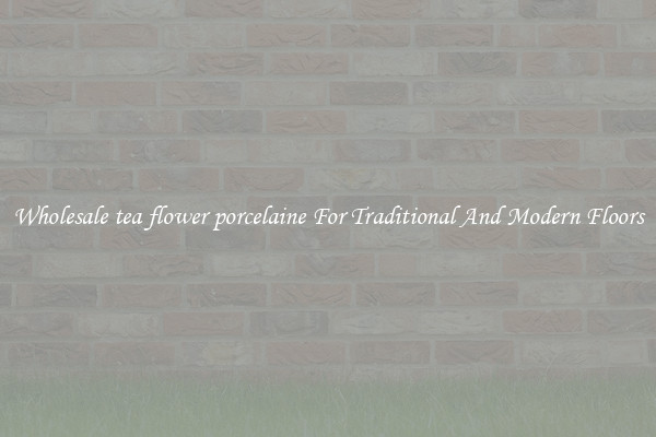 Wholesale tea flower porcelaine For Traditional And Modern Floors