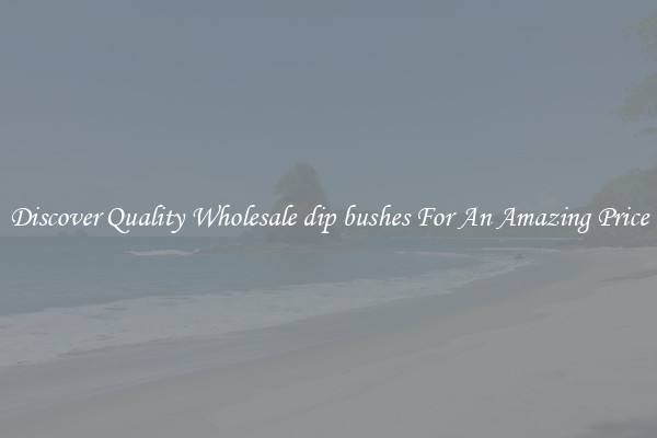 Discover Quality Wholesale dip bushes For An Amazing Price