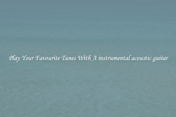 Play Your Favourite Tunes With A instrumental acoustic guitar