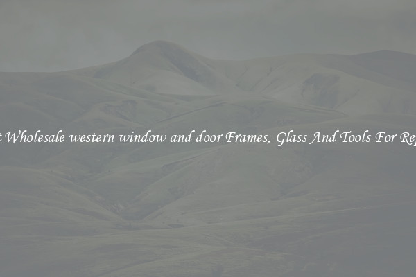 Get Wholesale western window and door Frames, Glass And Tools For Repair