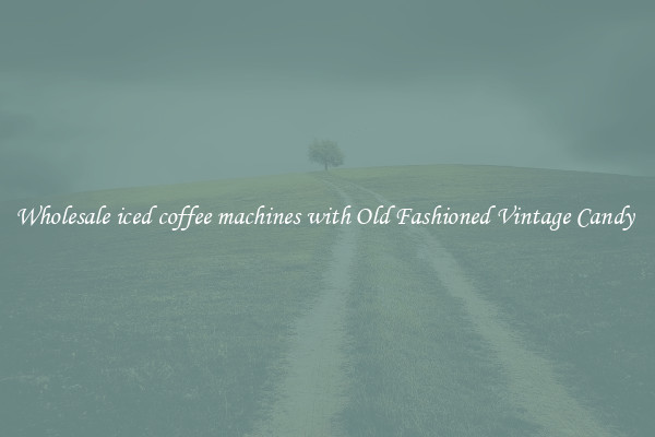 Wholesale iced coffee machines with Old Fashioned Vintage Candy 