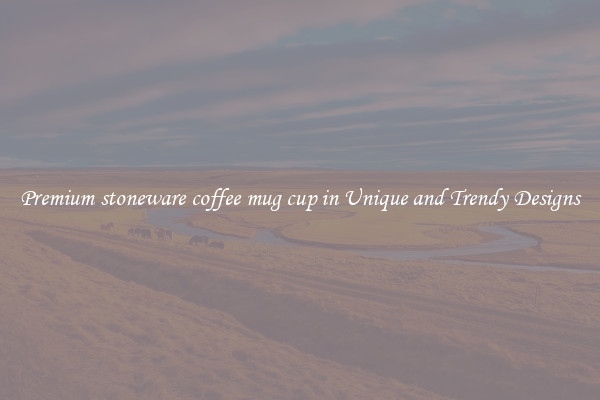 Premium stoneware coffee mug cup in Unique and Trendy Designs