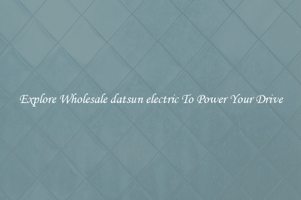 Explore Wholesale datsun electric To Power Your Drive