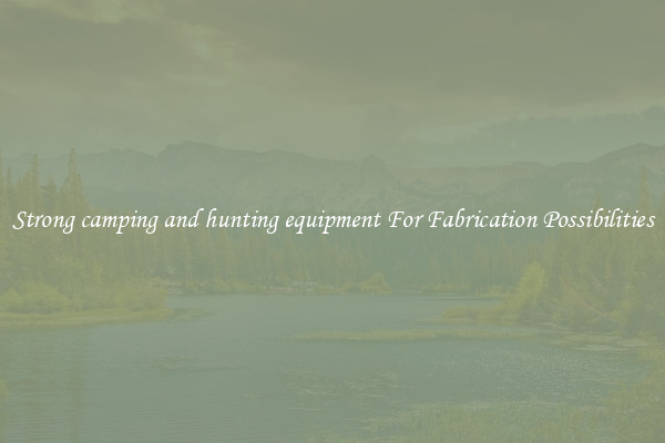 Strong camping and hunting equipment For Fabrication Possibilities