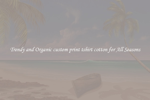 Trendy and Organic custom print tshirt cotton for All Seasons