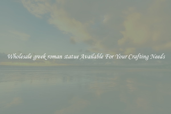 Wholesale greek roman statue Available For Your Crafting Needs