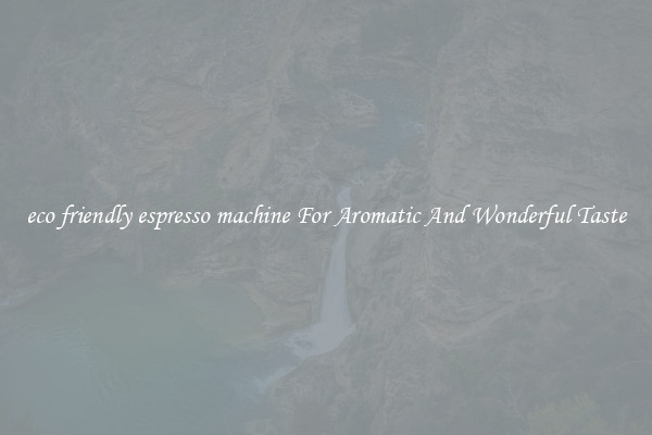 eco friendly espresso machine For Aromatic And Wonderful Taste