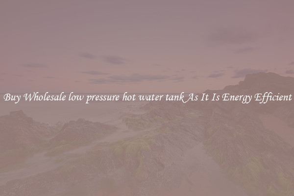 Buy Wholesale low pressure hot water tank As It Is Energy Efficient