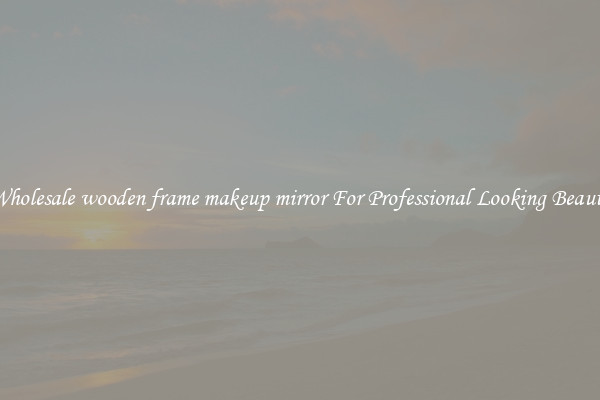 Wholesale wooden frame makeup mirror For Professional Looking Beauty