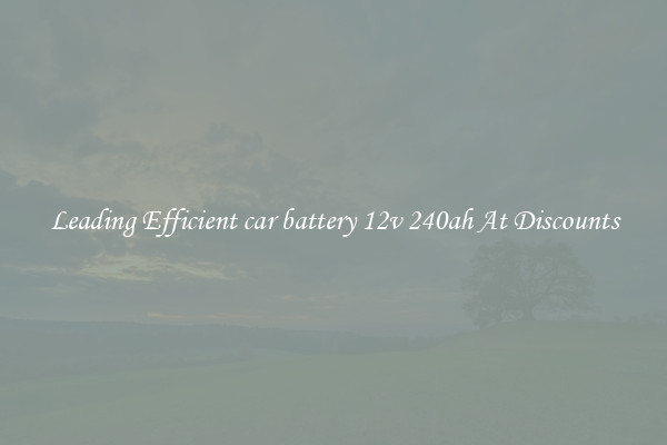 Leading Efficient car battery 12v 240ah At Discounts