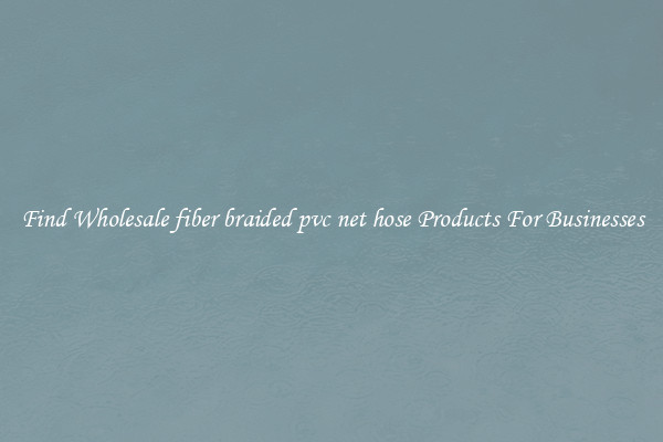 Find Wholesale fiber braided pvc net hose Products For Businesses