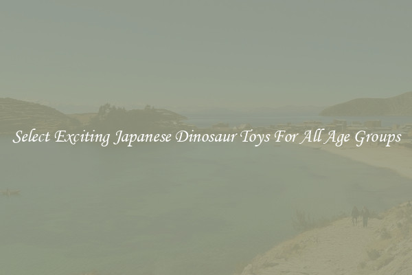 Select Exciting Japanese Dinosaur Toys For All Age Groups