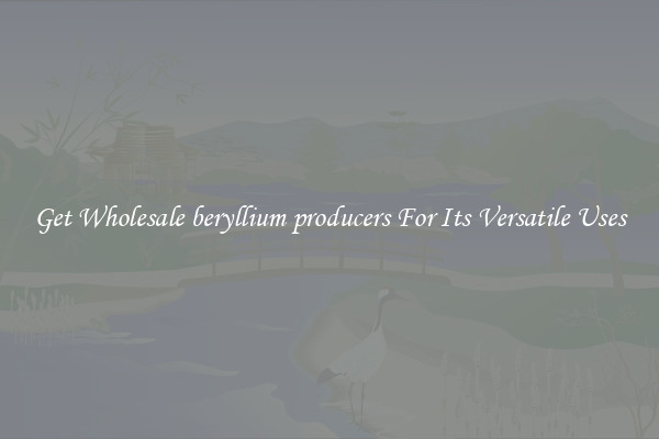 Get Wholesale beryllium producers For Its Versatile Uses